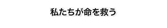 私たちが命を救う